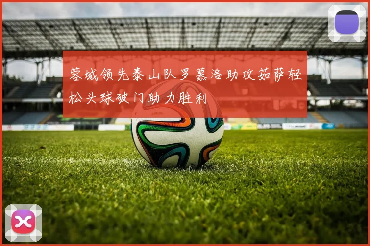 蓉城领先泰山队罗慕洛助攻茹萨轻松头球破门助力胜利
