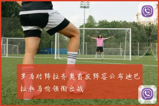 罗马对阵拉齐奥首发阵容公布迪巴拉和马伦领衔出战