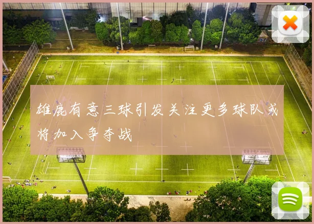 雄鹿有意三球引发关注更多球队或将加入争夺战