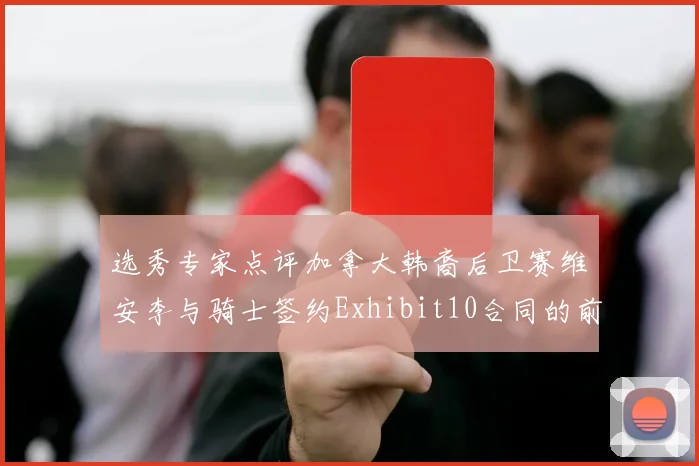 选秀专家点评加拿大韩裔后卫赛维安李与骑士签约Exhibit10合同的前景分析