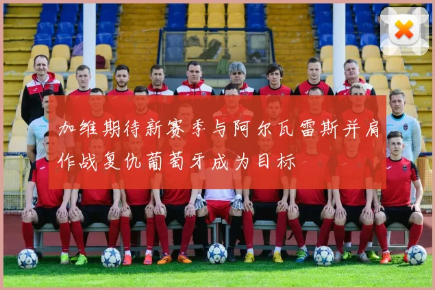 加维期待新赛季与阿尔瓦雷斯并肩作战复仇葡萄牙成为目标