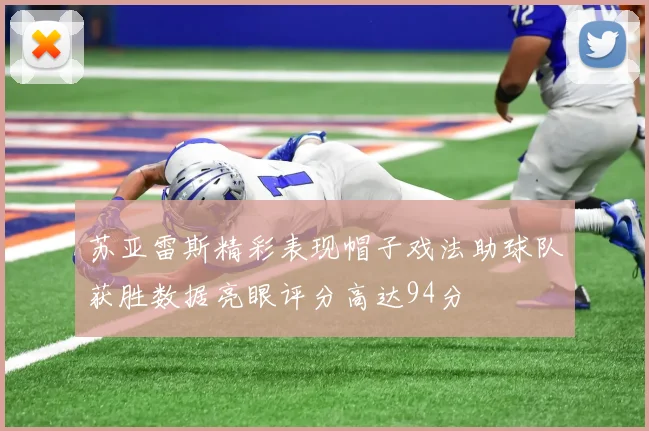 苏亚雷斯精彩表现帽子戏法助球队获胜数据亮眼评分高达94分