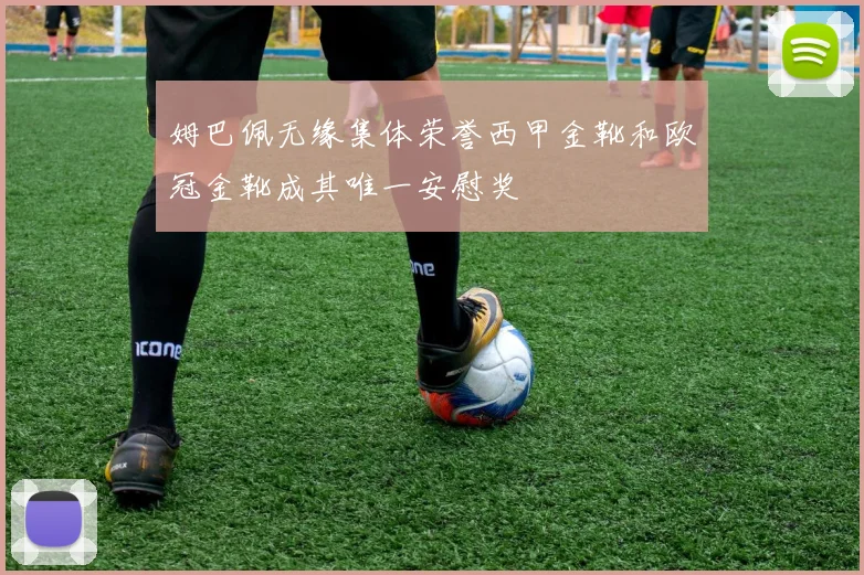 姆巴佩无缘集体荣誉西甲金靴和欧冠金靴成其唯一安慰奖
