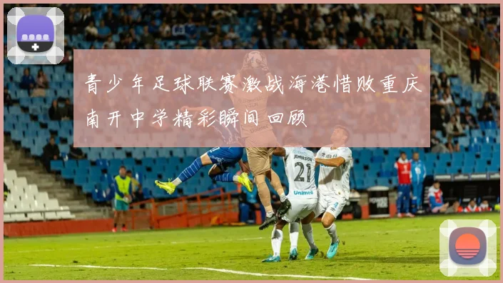 青少年足球联赛激战海港惜败重庆南开中学精彩瞬间回顾