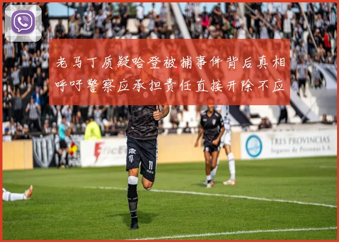 老马丁质疑哈登被捕事件背后真相呼吁警察应承担责任直接开除不应出风头
