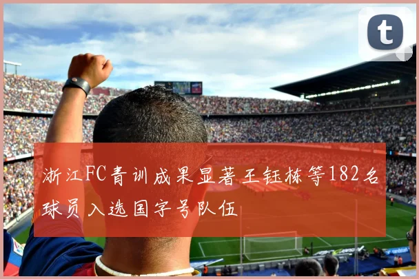 浙江FC青训成果显著王钰栋等182名球员入选国字号队伍
